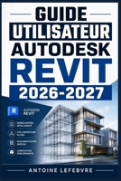 GUIDE UTILISATEUR AUTODESK REVIT 2026 2027: Un manuel de parcours structuré et détaillé pour une utilisation quotidienne et un succès à long terme. (French Edition) B0H229NWHV Book Cover