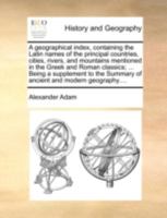 A geographical index, containing the Latin names of the principal countries, cities, rivers, and mountains mentioned in the Greek and Roman classics; ... Summary of ancient and modern geography.... 1140720570 Book Cover