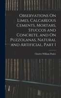 Observations on Limes, Calcareous Cements, Mortars, Stuccos and Concrete, and on Puzzolanas, Natural and Artificial, Part 1 1016697503 Book Cover