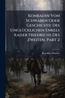 Konradin Von Schwaben Oder Geschichte Des Unglücklichen Enkels Kaiser Friedrichs Des Zweiten, Part 2... 127521858X Book Cover