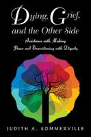 Dying, Grief, and the Other Side: Assistance with Making Peace and Transitioning with Dignity 1504306775 Book Cover