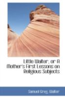 Little Walter, or A Mother's First Lessons on Religious Subjects 1164905791 Book Cover