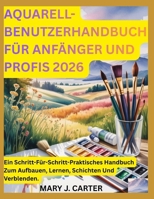 AQUARELL-BENUTZERHANDBUCH FÜR ANFÄNGER UND PROFIS 2026: EIN SCHRITT-FÜR-SCHRITT-PRAKTISCHES HANDBUCH ZUM AUFBAUEN, LERNEN, SCHICHTEN UND VERBLENDEN. (German Edition) B0H2GHF3WJ Book Cover