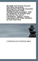 Borough and County Council Elections (Excluding Metropolitan Borough Councils): Being Practical Notes Alphabetically Arranged, with an Appendix of Statutes and Forms for the Use of Candidates, Agents, 1110138652 Book Cover