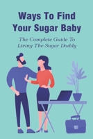 Ways To Find Your Sugar Baby: The Complete Guide To Living The Sugar Daddy: Communicating With Your Sugar Baby B095GNLYKH Book Cover