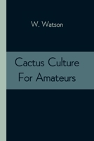 Cactus Culture for Amateurs Being Descriptions of the Various Cactuses Grown in This Country, With Full and Practical Instructions for Their Successful Cultivation 1499706871 Book Cover