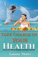 Take Charge of Your Health - Live to be 100 By Healing Yourself Naturally 1523248351 Book Cover
