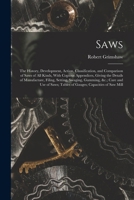 Saws: The History, Development, Action, Classification, and Comparison of Saws of All Kinds, With Copious Appendices, Giving the Details of Manufacture, Filing, Setting, Swaging, Gumming, &c.; Care an 1016825013 Book Cover
