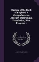 History of the Bank of England. A Comprehensive Account of its Origin, Foundation, Rise, Progress .. 1346870144 Book Cover