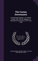 The Corean Government: Constitutional Changes. July 1894 to October 1895. With an Appendix On Subsequent Enactments to 30Th June 1896 1356866905 Book Cover