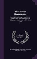 The Corean Government: Constitutional Changes. July 1894 to October 1895. With an Appendix On Subsequent Enactments to 30Th June 1896 1341093077 Book Cover