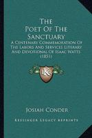 The Poet Of The Sanctuary: A Centenary Commemoration Of The Labors And Services Literary And Devotional Of Isaac Watts 1104502356 Book Cover