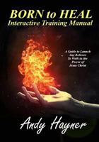 Born to Heal Interactive Training Manual: A Guide to Launch Any Believer to Walk in the Power of Jesus Christ 1523703695 Book Cover