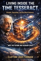 Living Inside the Time Tesseract: Einstein, Spacetime, and the Block Universe - “Why the Future May Already Exist!” (Foundations of Reality) B0GRBXXRKC Book Cover