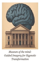 Museum of the Mind: Guided Imagery for Hypnotic Transformation B0FWTPH68N Book Cover