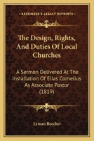 The Design, Rights, And Duties Of Local Churches: A Sermon Delivered At The Installation Of Elias Cornelius As Associate Pastor 1165069881 Book Cover