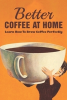 Better Coffee At Home: Learn How To Brew Coffee Perfectly: What Are The Different Coffee Making Techniques? B099C4J25D Book Cover