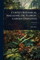 Curtis's Botanical Magazine, Or, Flower-garden Displayed 1024949389 Book Cover