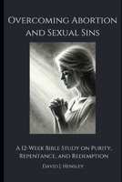 Overcoming Abortion and Sexual Sins: A 12-Week Bible Study on Purity, Repentance, and Redemption B0DZTD4C2M Book Cover