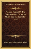Annual Report of the Commissioner of Indian Affairs for the Year 1874 0548589038 Book Cover