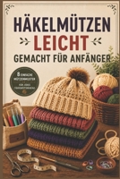 HÄKELMÜTZEN LEICHT GEMACHT FÜR ANFÄNGER: Schritt-für-Schritt-Anleitungen und einfache Schnittmuster für stylische, bequeme und perfekt sitzende Mützen (German Edition) B0H1R3T877 Book Cover