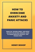 HOW TO OVERCOME ANXIETY AND PANIC ATTACKS: Know The "Invisible Enemy" And Defeat Him With The Natural Remedies. Learn To Change Negative Thoughts That Trigger Stress B085KR626C Book Cover