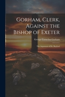 Gorham, Clerk, Against the Bishop of Exeter: The Argument of Dr. Bayford 1022065297 Book Cover