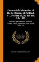 Centennial Celebration of the Settlement of Rutland, Vt., October 2d, 3d, 4th and 5th, 1870: Including the Addresses, Historical Papers, Poems, Responses at the Dinner Table, Etc. 0342982397 Book Cover