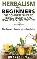 Herbalism For Beginners: The Complete Guide To Herbal Remedies and How You Can Grown Them At Home: The Power Of Alternative Medicine B08C6K71G4 Book Cover