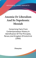 Anomia Or Liberalism And Its Napoleonic Messiah: Comprising Facts From Contemporaneous History In Identification Of The Principles, Person, And Kingdom Of Antichrist 1164578006 Book Cover