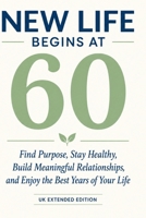 NEW LIFE BEGINS AT 60: Find Purpose, Stay Healthy, Build Meaningful Relationships, and Enjoy the Best Years of Your Life - UK Extended Edition B0HHSPQNLJ Book Cover