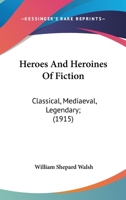 Heroes And Heroines Of Fiction: Classical, Mediaeval, Legendary; 1164668420 Book Cover