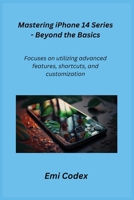 Mastering iPhone 14 Series - Beyond the Basics: Focuses on utilizing advanced features, shortcuts, and customization 1806351072 Book Cover