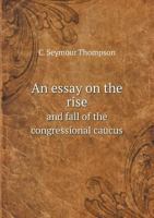 An Essay on the Rise and Fall of the Congressional Caucus 5518885172 Book Cover