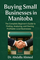 Buying Small Businesses in Manitoba: The Complete Beginner’s Guide to Finding, Analyzing, and Owning Profitable Local Businesses B0FQ5VL84H Book Cover