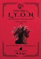Live Like a L.Y.O.N (Lift Yourself Over Negativity): Poetry Spellbook Vol. 1 1998245527 Book Cover