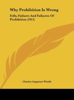 Why Prohibition Is Wrong: Folly, Failures And Fallacies Of Prohibition 1166142043 Book Cover