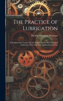 The Practice of Lubrication: An Engineering Treatise On the Origin, Nature and Testing of Lubicants, Their Selection, Application and Use 1021340405 Book Cover