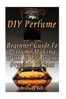 DIY Perfume: Beginner Guide To Perfume Making With 40 Fragrant Organic Recipes 1548819417 Book Cover