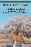 Akita Puppy Training: A Guide To Socializing, Obedience Training, Behavioral Training, And More: What Are The Basic Akita Puppy Commands? B09BYDQCQD Book Cover