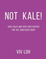 Not Kale!: Vege-Tales and Fuss-Free Recipes for the Jaded Busy Body 9811189439 Book Cover