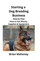 Starting a Dog Breeding Business: Step by Step How to Get Money, Supplies & Equipment 1951929136 Book Cover