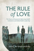 The Rule of Love: The Power of Presence for Reforming Health Institutions and Global Health Leadership 0197762379 Book Cover