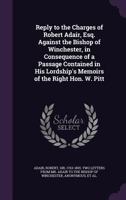 Reply to the Charges of Robert Adair, Esq.: Against the Bishop of Winchester, in Consequence of a Passage Contained in His Lordship's Memoirs of the Right Hon. W. Pitt 1275505074 Book Cover