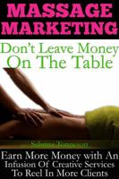 Massage Marketing - Don't Leave Money On The Table: Earn More Money With A Infusion Of Creative Services To Reel In More Clients 1947125044 Book Cover