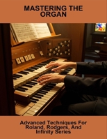 Mastering The Organ: Advanced Techniques For Roland, Rodgers, And Infinity Series B0FN7TY56C Book Cover