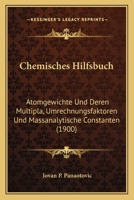 Chemisches Hilfsbuch: Atomgewichte Und Deren Multipla, Umrechnungsfaktoren Und Massanalytische Constanten (1900) 1161033270 Book Cover