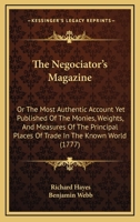 The Negociator's Magazine: Or The Most Authentic Account Yet Published Of The Monies, Weights, And Measures Of The Principal Places Of Trade In The Known World