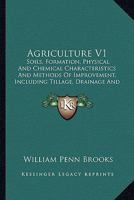 Agriculture V1: Soils, Formation, Physical And Chemical Characteristics And Methods Of Improvement, Including Tillage, Drainage And Irrigation 1436762596 Book Cover