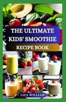 THE ULTIMATE KIDS' SMOOTHIE RECIPE BOOK: NOURISHING SMOOTHIES FOR YOUR KIDS COOKBOOK B0CR1P8V9F Book Cover